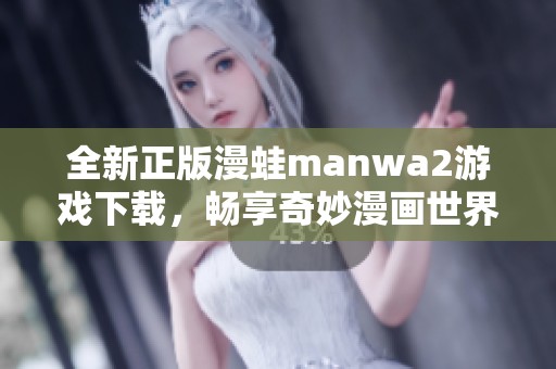 全新正版漫蛙manwa2游戏下载，畅享奇妙漫画世界的乐趣
