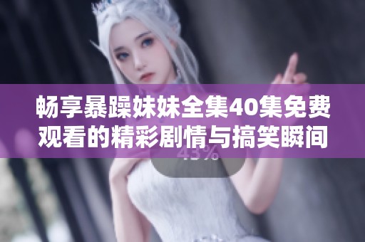畅享暴躁妹妹全集40集免费观看的精彩剧情与搞笑瞬间