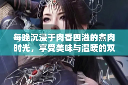每晚沉浸于肉香四溢的煮肉时光，享受美味与温暖的双重体验