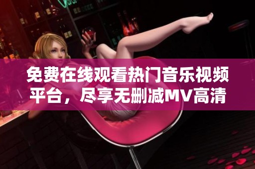 免费在线观看热门音乐视频平台，尽享无删减MV高清体验