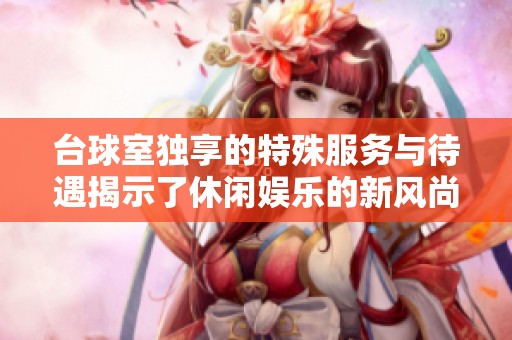 台球室独享的特殊服务与待遇揭示了休闲娱乐的新风尚
