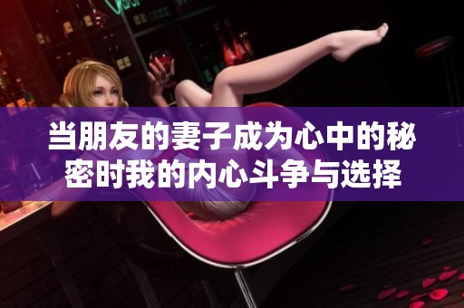 当朋友的妻子成为心中的秘密时我的内心斗争与选择