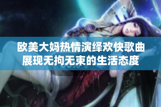 欧美大妈热情演绎欢快歌曲展现无拘无束的生活态度