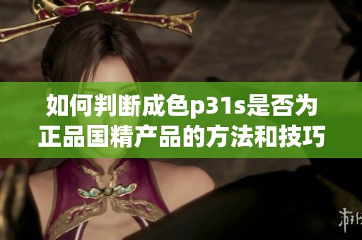 如何判断成色p31s是否为正品国精产品的方法和技巧解析