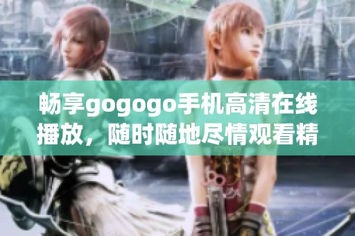 畅享gogogo手机高清在线播放，随时随地尽情观看精彩内容