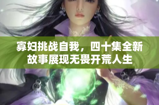 寡妇挑战自我，四十集全新故事展现无畏开荒人生