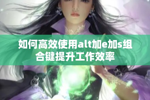 如何高效使用alt加e加s组合键提升工作效率