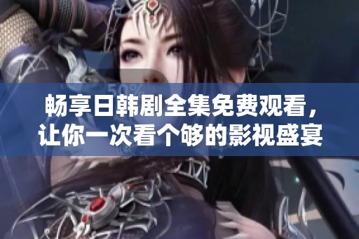 畅享日韩剧全集免费观看，让你一次看个够的影视盛宴