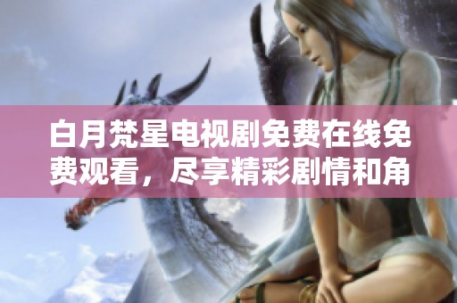 白月梵星电视剧免费在线免费观看，尽享精彩剧情和角色发展