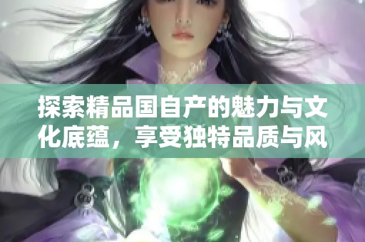 探索精品国自产的魅力与文化底蕴，享受独特品质与风格