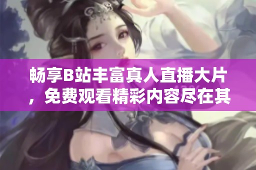畅享B站丰富真人直播大片，免费观看精彩内容尽在其中