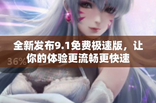 全新发布9.1免费极速版，让你的体验更流畅更快速