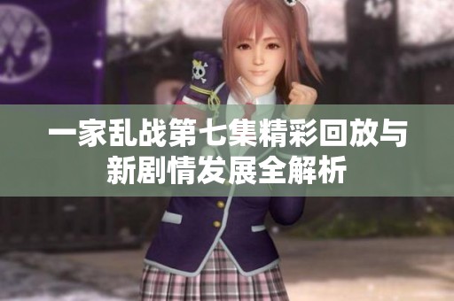 一家乱战第七集精彩回放与新剧情发展全解析