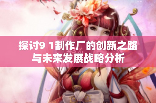 探讨9 1制作厂的创新之路与未来发展战略分析
