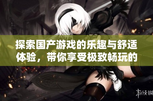 探索国产游戏的乐趣与舒适体验，带你享受极致畅玩的时光