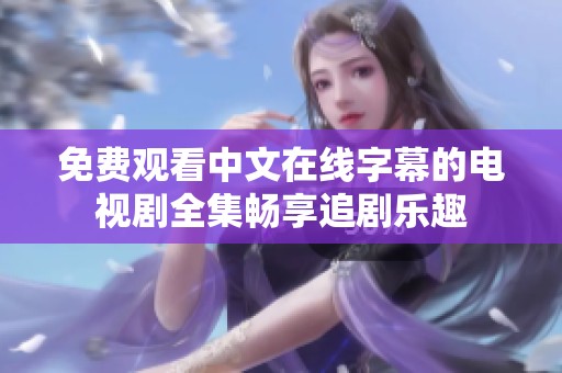 免费观看中文在线字幕的电视剧全集畅享追剧乐趣