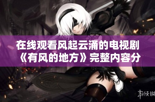 在线观看风起云涌的电视剧《有风的地方》完整内容分享
