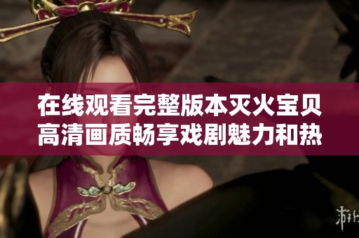 在线观看完整版本灭火宝贝高清画质畅享戏剧魅力和热血故事