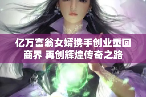 亿万富翁女婿携手创业重回商界 再创辉煌传奇之路