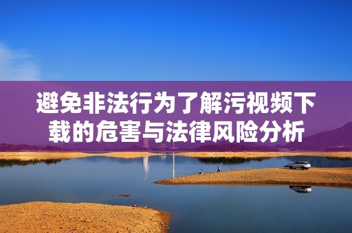 避免非法行为了解污视频下载的危害与法律风险分析