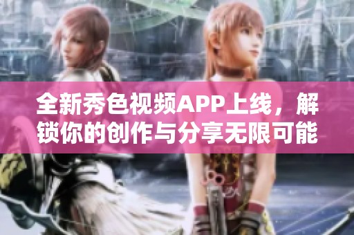 全新秀色视频APP上线，解锁你的创作与分享无限可能