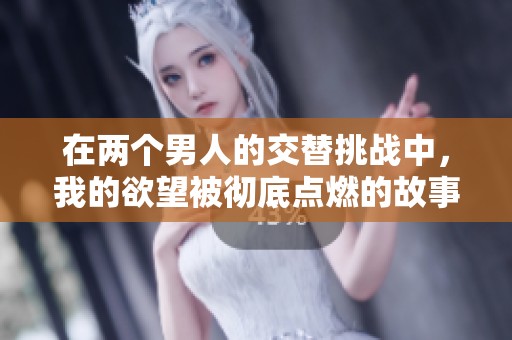 在两个男人的交替挑战中，我的欲望被彻底点燃的故事