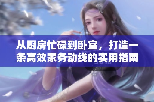 从厨房忙碌到卧室，打造一条高效家务动线的实用指南