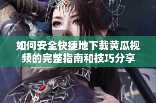如何安全快捷地下载黄瓜视频的完整指南和技巧分享