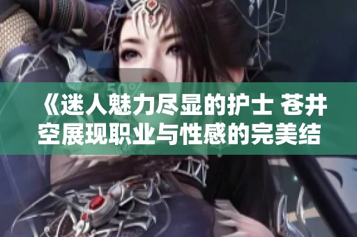 《迷人魅力尽显的护士 苍井空展现职业与性感的完美结合》