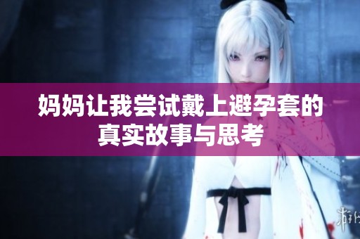 妈妈让我尝试戴上避孕套的真实故事与思考