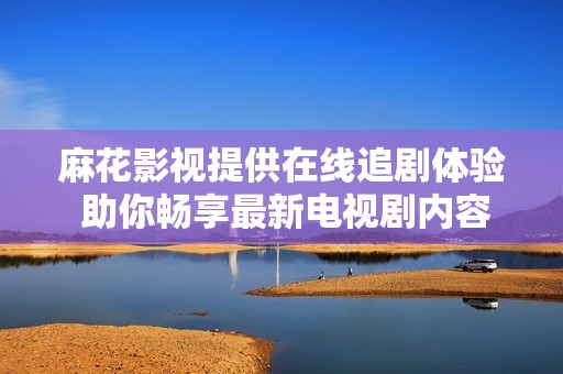 麻花影视提供在线追剧体验 助你畅享最新电视剧内容