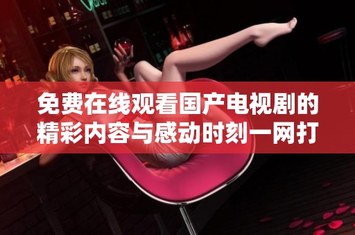 免费在线观看国产电视剧的精彩内容与感动时刻一网打尽