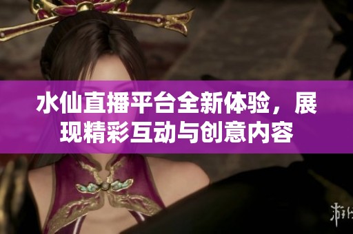 水仙直播平台全新体验，展现精彩互动与创意内容