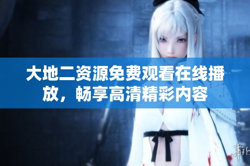 大地二资源免费观看在线播放，畅享高清精彩内容