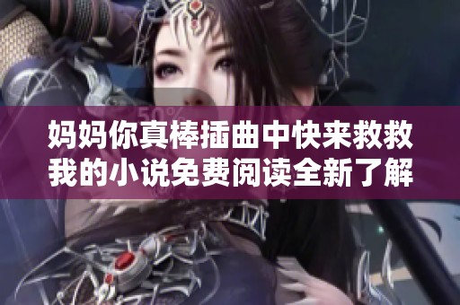 妈妈你真棒插曲中快来救救我的小说免费阅读全新了解与探讨