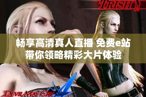畅享高清真人直播 免费e站带你领略精彩大片体验