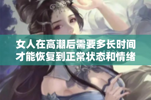 女人在高潮后需要多长时间才能恢复到正常状态和情绪平衡