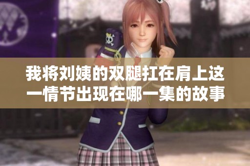 我将刘姨的双腿扛在肩上这一情节出现在哪一集的故事中