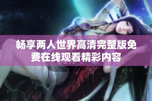 畅享两人世界高清完整版免费在线观看精彩内容