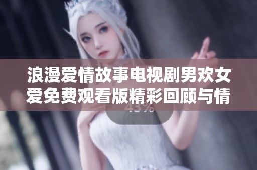 浪漫爱情故事电视剧男欢女爱免费观看版精彩回顾与情感解析
