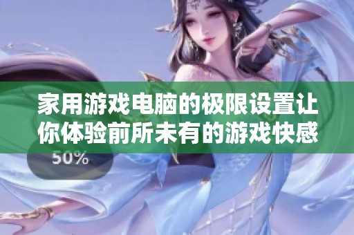家用游戏电脑的极限设置让你体验前所未有的游戏快感